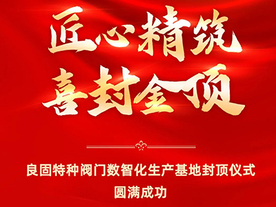 封頂大吉｜熱烈慶祝良固特種閥門數(shù)智化生產基地喜封金頂